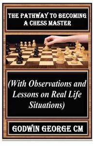 The Pathway to Becoming a Chessmaster: With Observations and Lessons on Real Life Situations