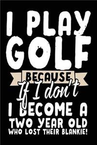 I Play Golf Because If I Don't I Become A Two Year Old Who Lost Their Blankie!