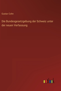 Die Bundesgesetzgebung der Schweiz unter der neuen Verfassung