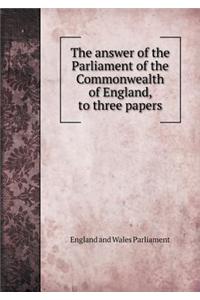 The answer of the Parliament of the Commonwealth of England, to three papers