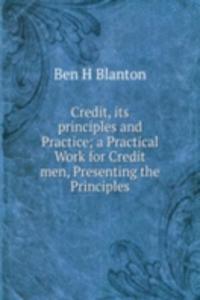 Credit, its principles and Practice; a Practical Work for Credit men, Presenting the Principles