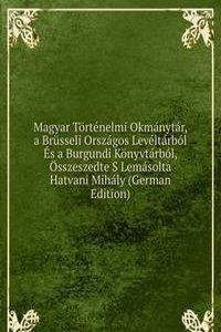 Magyar Tortenelmi Okmanytar, a Brusseli Orszagos Leveltarbol Es a Burgundi Konyvtarbol, Osszeszedte S Lemasolta Hatvani Mihaly (German Edition)
