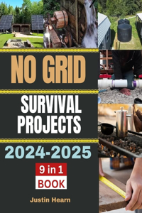 No Grid Survival Projects 2024-2025: Master the Art of Independent Living with Essential DIY Projects for Water, Energy, Food, and Shelter in Remote Environments