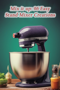 Mix it up: 96 Easy Stand Mixer Creations