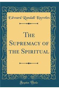 The Supremacy of the Spiritual (Classic Reprint)