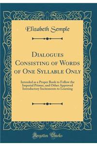 Dialogues Consisting of Words of One Syllable Only: Intended as a Proper Book to Follow the Imperial Primer, and Other Approved Introductory Incitements to Learning (Classic Reprint)