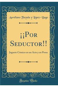 Â¡Â¡por Seductor!!: Juguete CÃ³mico En Un Acto Y En Prosa (Classic Reprint)