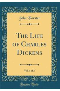 The Life of Charles Dickens, Vol. 1 of 2 (Classic Reprint)