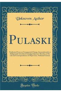 Pulaski: Vindicated From an Unsupported Charge, Inconsiderately or Malignantly Introduced in Judge Johnson's Sketches of the Life and Correspondence of Major Gen. Nathaniel Greene (Classic Reprint)