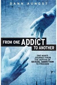 From One Addict to Another: One Man's Journey from the Depths of Sexual Addiction to Freedom