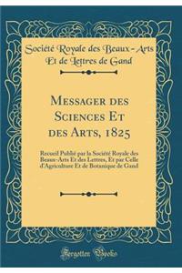 Messager Des Sciences Et Des Arts, 1825: Recueil PubliÃ© Par La SociÃ©tÃ© Royale Des Beaux-Arts Et Des Lettres, Et Par Celle d'Agriculture Et de Botanique de Gand (Classic Reprint)