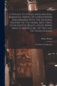 Voyage To The Islands Madera, Barbados, Nieves, St Christophers And Jamaica With The Natural History Of The Herbs, And Trees, Four-footed Beasts, Fishes, Birds, Insects, Reptiles &c. Of The Last Of Those Islands