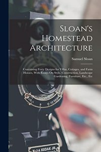 Sloan's Homestead Architecture: Containing Forty Designs for Villas, Cottages, and Farm Houses, With Essays On Style, Construction, Landscape Gardening, Furniture, Etc., Etc