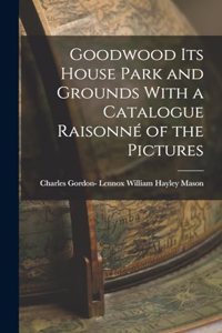Goodwood its House Park and Grounds With a Catalogue Raisonné of the Pictures