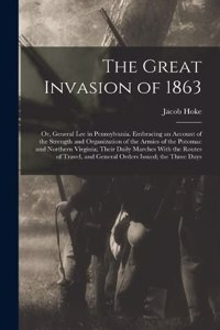 Great Invasion of 1863; or, General Lee in Pennsylvania. Embracing an Account of the Strength and Organization of the Armies of the Potomac and Northern Virginia; Their Daily Marches With the Routes of Travel, and General Orders Issued; the Three D