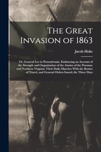 Great Invasion of 1863; or, General Lee in Pennsylvania. Embracing an Account of the Strength and Organization of the Armies of the Potomac and Northern Virginia; Their Daily Marches With the Routes of Travel, and General Orders Issued; the Three D