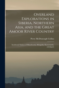 Overland Explorations in Siberia, Northern Asia, and the Great Amoor River Country