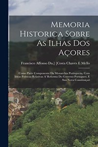 Memoria Historica Sobre As Ilhas Dos Açores: Como Parte Componente Da Monarchia Portugueza, Com Ideas Politicas Relativas A' Reforma Do Governo Portuguez, E Sua Nova Constituiçaõ