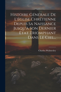 Histoire Générale De L'église Chrétienne Depuis Sa Naissance Jusqu'à Son Dernier État Triomphant Dans Le Ciel...