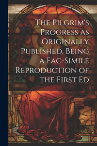 Pilgrim's Progress as Originally Published, Being a Fac-simile Reproduction of the First Ed