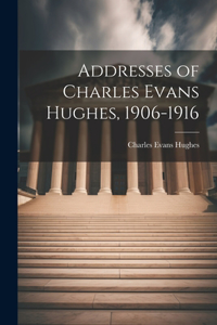 Addresses of Charles Evans Hughes, 1906-1916