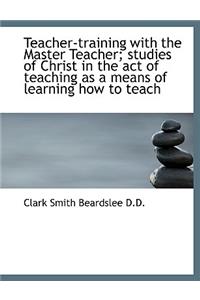 Teacher-Training with the Master Teacher; Studies of Christ in the Act of Teaching as a Means of Lea