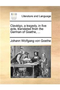 Clavidgo, a Tragedy, in Five Acts, Translated from the German of Goethe, ...