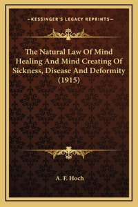 The Natural Law Of Mind Healing And Mind Creating Of Sickness, Disease And Deformity (1915)