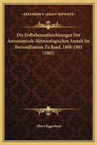 Die Erdbebenaufzeichnungen Der Astronomisch-Meteorologischen Anstalt Im Bernoullianum Zu Basel, 1888-1903 (1903)