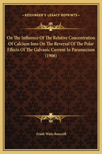 On The Influence Of The Relative Concentration Of Calcium Ions On The Reversal Of The Polar Effects Of The Galvanic Current In Paramecium (1906)