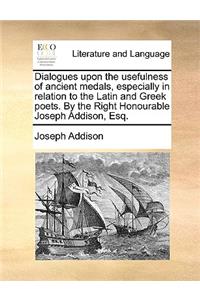 Dialogues Upon the Usefulness of Ancient Medals, Especially in Relation to the Latin and Greek Poets. by the Right Honourable Joseph Addison, Esq.