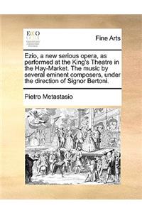 Ezio, a New Serious Opera, as Performed at the King's Theatre in the Hay-Market. the Music by Several Eminent Composers, Under the Direction of Signor Bertoni.