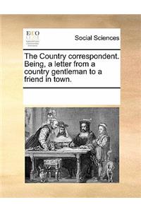 The Country Correspondent. Being, a Letter from a Country Gentleman to a Friend in Town.