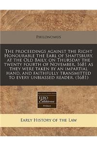 The Proceedings Against the Right Honourable the Earl of Shaftsbury, at the Old Baily, on Thursday the Twenty Fourth of November, 1681 as They Were Taken by an Impartial Hand, and Faithfully Transmitted to Every Unbiassed Reader. (1681)