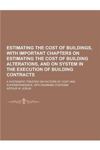 Estimating the Cost of Buildings, with Important Chapters on Estimating the Cost of Building Alterations, and on System in the Execution of Building C