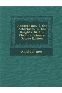 Aristophanes. I. the Acharnians. II. the Knights. III. the Clouds - Primary Source Edition