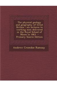The Physical Geology and Geography of Great Britain: Six Lectures to Working Men Delivered in the Royal School of Mines in 1863 - Primary Source Editi