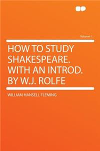 How to Study Shakespeare. with an Introd. by W.J. Rolfe Volume 1