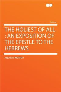 The Holiest of All: An Exposition of the Epistle to the Hebrews