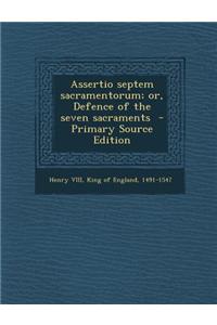 Assertio Septem Sacramentorum; Or, Defence of the Seven Sacraments - Primary Source Edition