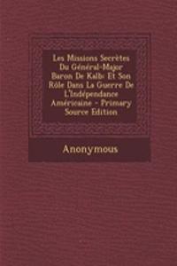 Les Missions Secretes Du General-Major Baron de Kalb: Et Son Role Dans La Guerre de L'Independance Americaine