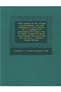 Jack's Manual on the Vintage and Production, Care and Handling of Wines, Liquors, Etc.: A Handbook of Information for Home, Club, or Hotel: Recipes for Fancy Mixed Drinks and When and How to Serve