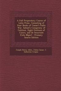 A Full Preparatory Course of Latin Prose, Consisting of Four Books of Caesar's Gallic War, Sallust's Conspiracy of Catilinie, Eight Orations of Cicero, and de Senectute (Cato Major) - Primary Source Edition