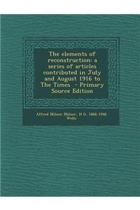 The Elements of Reconstruction: A Series of Articles Contributed in July and August 1916 to the Times