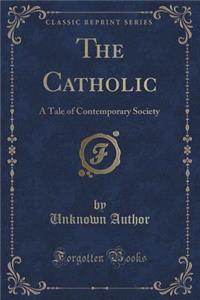 The Catholic: A Tale of Contemporary Society (Classic Reprint)