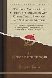 The Food Value of Gum Gluten, in Comparison with Other Cereal Products and So-Called Glutens: A Complete Digest of Our Present Knowledge of Its Characteristics and Application in Dietetic Therapeutics (Classic Reprint)