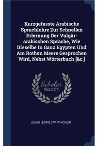 Kurzgefasste Arabische Sprachlehre Zur Schnellen Erlernung Der Vulgär-arabischen Sprache, Wie Dieselbe In Ganz Egypten Und Am Rothen Meere Gesprochen Wird, Nebst Wörterbuch [&c.]