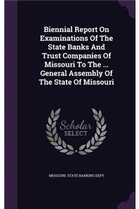 Biennial Report on Examinations of the State Banks and Trust Companies of Missouri to the ... General Assembly of the State of Missouri