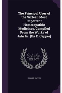 The Principal Uses of the Sixteen Most Important Homoeopathic Medicines, Compiled From the Works of Jahr &c. [By E. Capper]