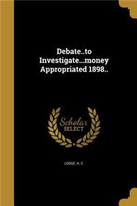 Debate..to Investigate...money Appropriated 1898..